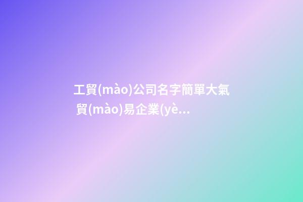 工貿(mào)公司名字簡單大氣 貿(mào)易企業(yè)寓意好大氣名字,起名之家-第1張-公司起名-玄機派